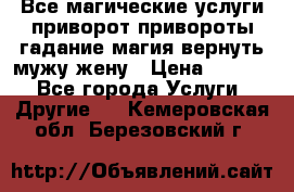Все магические услуги приворот привороты гадание магия вернуть мужу жену › Цена ­ 1 000 - Все города Услуги » Другие   . Кемеровская обл.,Березовский г.